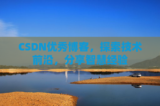 CSDN优秀博客，探索技术前沿，分享智慧经验